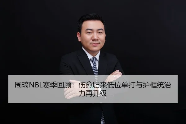 周琦NBL赛季回顾:伤愈归来低位单打与护框统治力再升级