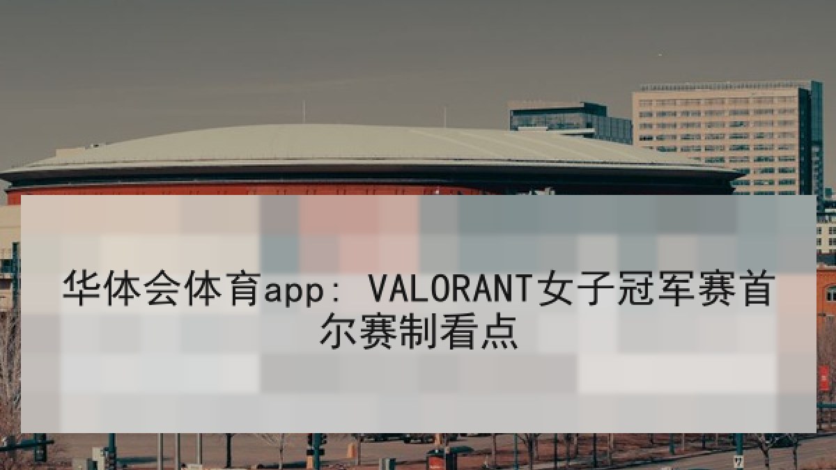 华体会体育app: VALORANT女子冠军赛首尔赛制看点 华体会体育app: VALORANT女子冠军赛首尔赛制看点