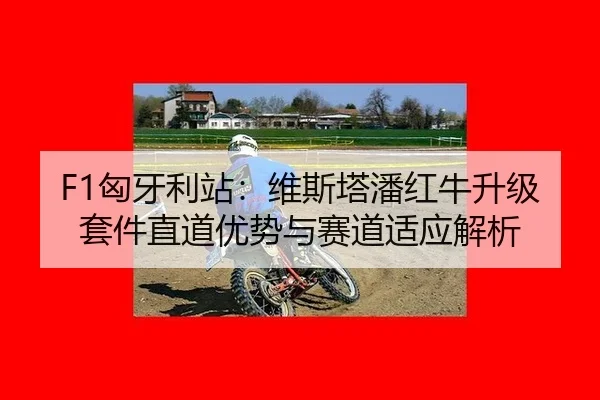 F1匈牙利站：维斯塔潘红牛升级套件直道优势与赛道适应解析