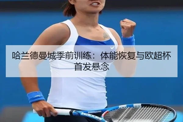 哈兰德曼城季前训练：体能恢复与欧超杯首发悬念