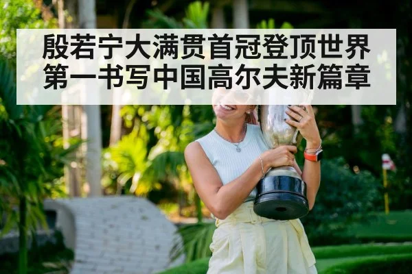 殷若宁大满贯首冠登顶世界第一书写中国高尔夫新篇章