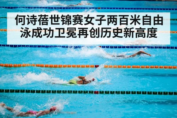 何诗蓓世锦赛女子两百米自由泳成功卫冕再创历史新高度