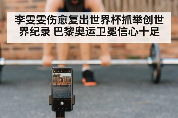 李雯雯伤愈复出世界杯抓举创世界纪录 巴黎奥运卫冕信心十足