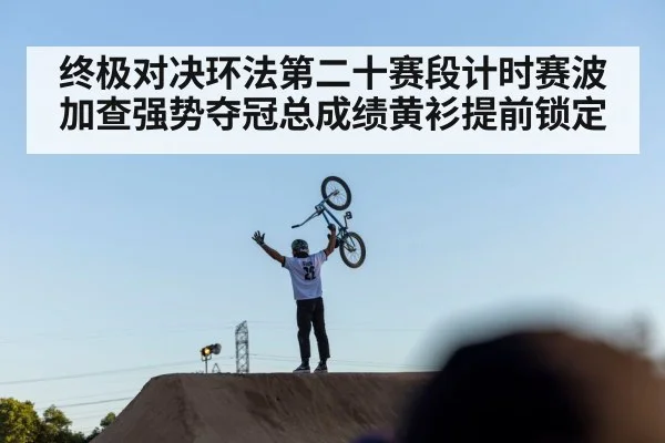 终极对决环法第二十赛段计时赛波加查强势夺冠总成绩黄衫提前锁定