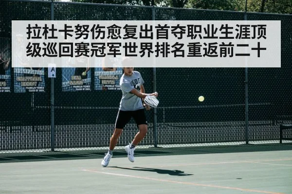 拉杜卡努伤愈复出首夺职业生涯顶级巡回赛冠军世界排名重返前二十