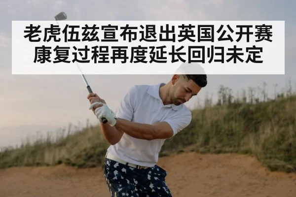 老虎伍兹宣布退出英国公开赛 康复过程再度延长回归未定