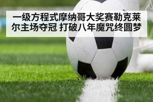 一级方程式摩纳哥大奖赛勒克莱尔主场夺冠 打破八年魔咒终圆梦