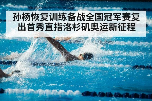 孙杨恢复训练备战全国冠军赛复出首秀直指洛杉矶奥运新征程