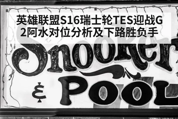 英雄联盟S16瑞士轮TES迎战G2阿水对位分析及下路胜负手