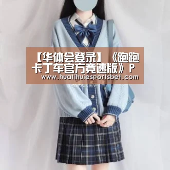 【华体会登录】《跑跑卡丁车官方竞速版》P1联赛常规赛第五周Day2战报 四场对抗