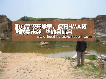 助力高校开学季，虎牙HMA校园联赛来袭-华体会体育