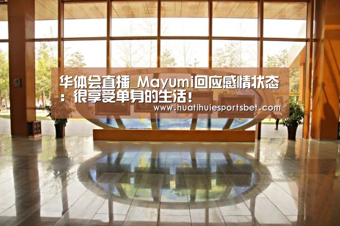 华体会直播_Mayumi回应感情状态:很享受单身的生活!(图3) 华体会竞猜